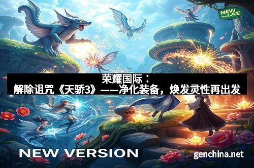 荣耀国际：解除诅咒《天骄3》——净化装备，焕发灵性再出发